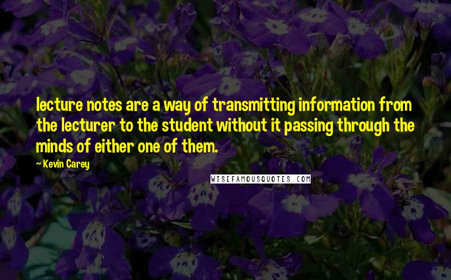 Kevin Carey Quotes: lecture notes are a way of transmitting information from the lecturer to the student without it passing through the minds of either one of them.