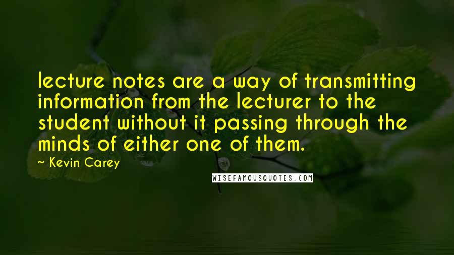 Kevin Carey Quotes: lecture notes are a way of transmitting information from the lecturer to the student without it passing through the minds of either one of them.