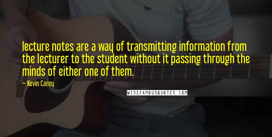 Kevin Carey Quotes: lecture notes are a way of transmitting information from the lecturer to the student without it passing through the minds of either one of them.