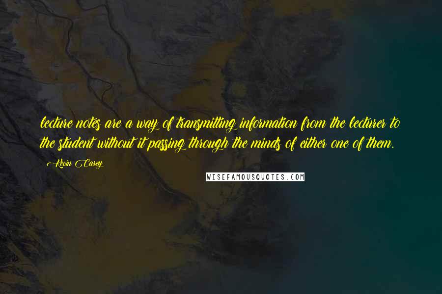 Kevin Carey Quotes: lecture notes are a way of transmitting information from the lecturer to the student without it passing through the minds of either one of them.