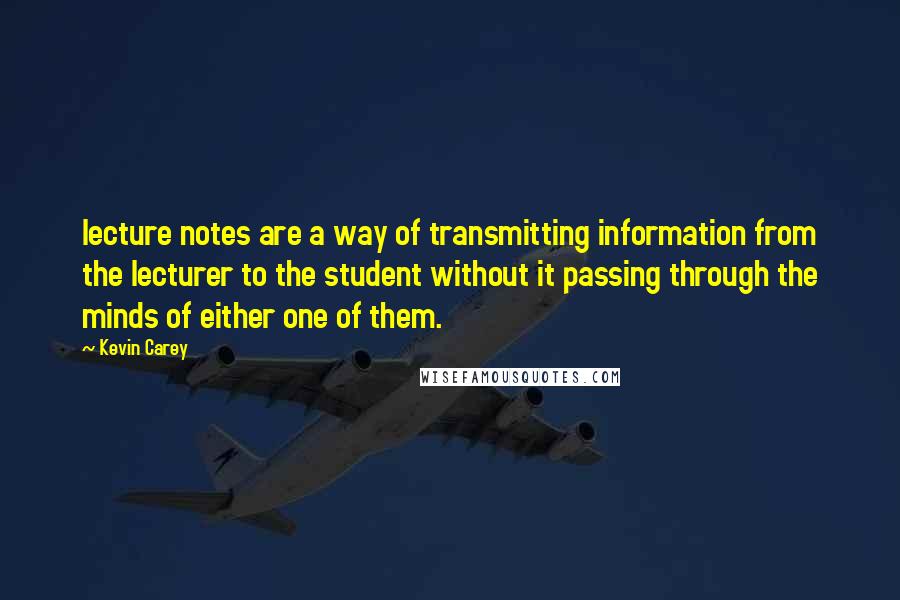 Kevin Carey Quotes: lecture notes are a way of transmitting information from the lecturer to the student without it passing through the minds of either one of them.
