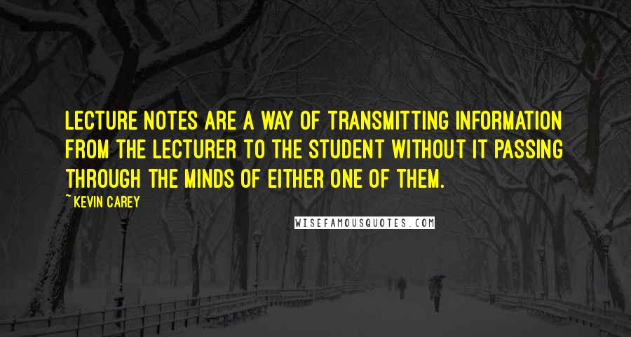 Kevin Carey Quotes: lecture notes are a way of transmitting information from the lecturer to the student without it passing through the minds of either one of them.