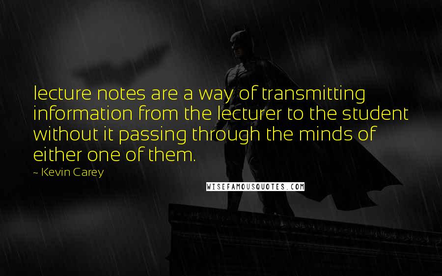 Kevin Carey Quotes: lecture notes are a way of transmitting information from the lecturer to the student without it passing through the minds of either one of them.