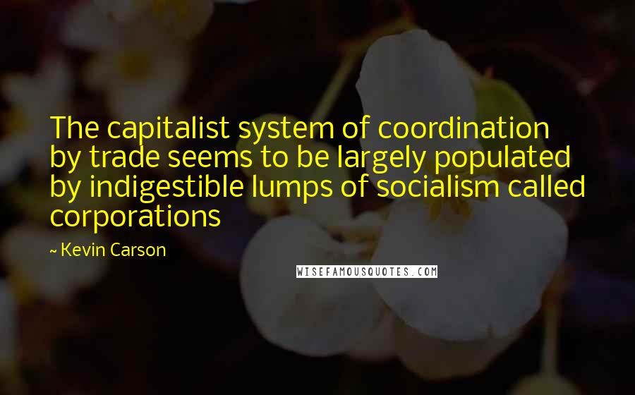 Kevin Carson Quotes: The capitalist system of coordination by trade seems to be largely populated by indigestible lumps of socialism called corporations