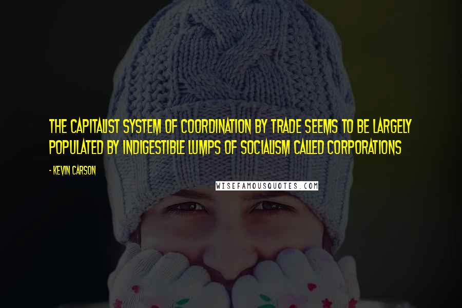 Kevin Carson Quotes: The capitalist system of coordination by trade seems to be largely populated by indigestible lumps of socialism called corporations