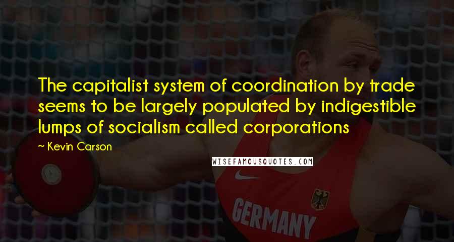 Kevin Carson Quotes: The capitalist system of coordination by trade seems to be largely populated by indigestible lumps of socialism called corporations