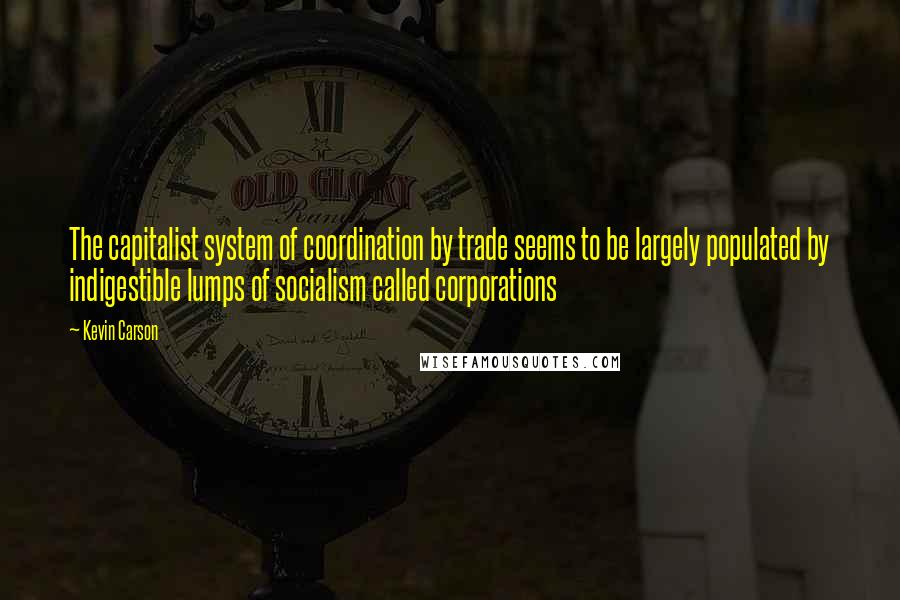 Kevin Carson Quotes: The capitalist system of coordination by trade seems to be largely populated by indigestible lumps of socialism called corporations