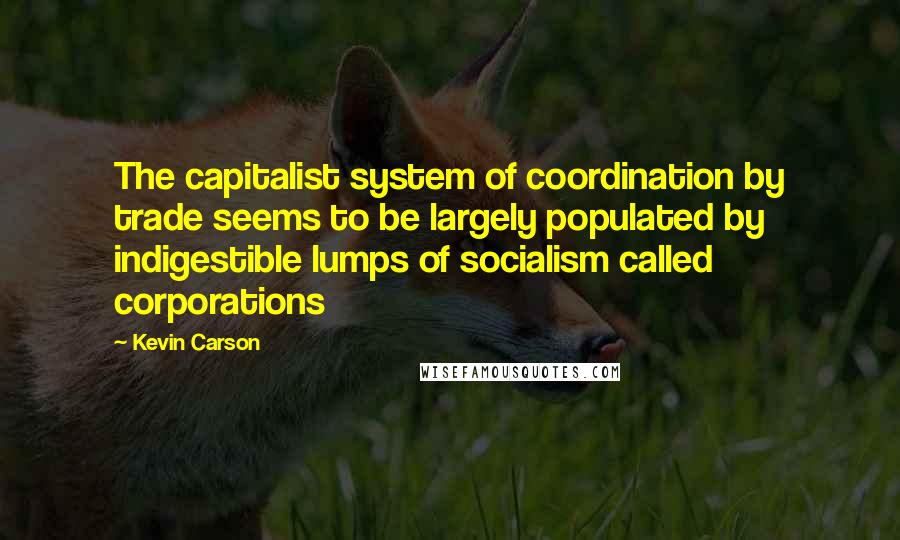 Kevin Carson Quotes: The capitalist system of coordination by trade seems to be largely populated by indigestible lumps of socialism called corporations