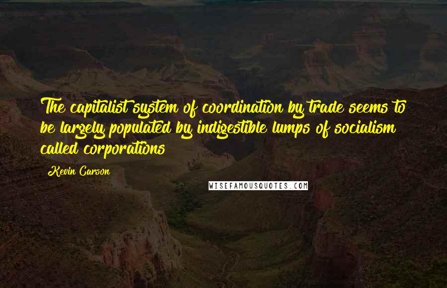 Kevin Carson Quotes: The capitalist system of coordination by trade seems to be largely populated by indigestible lumps of socialism called corporations