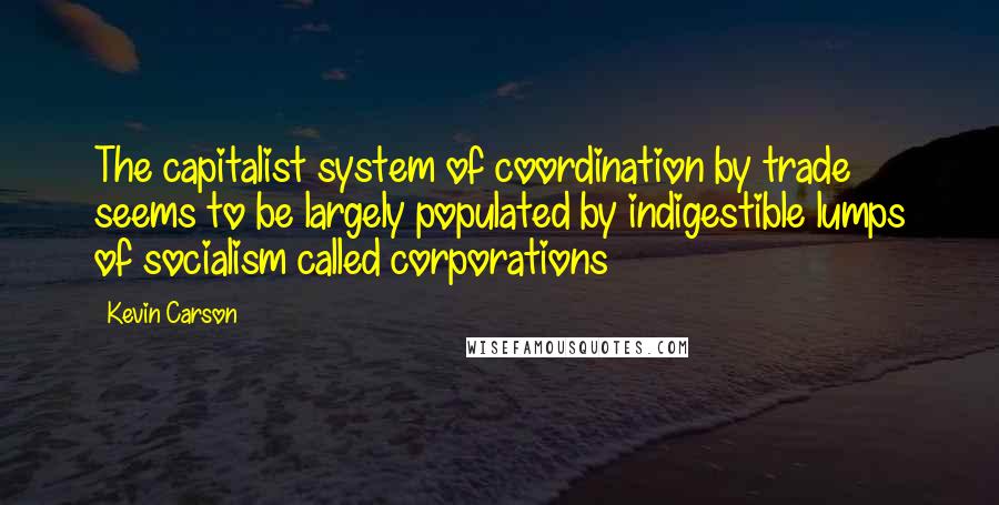 Kevin Carson Quotes: The capitalist system of coordination by trade seems to be largely populated by indigestible lumps of socialism called corporations
