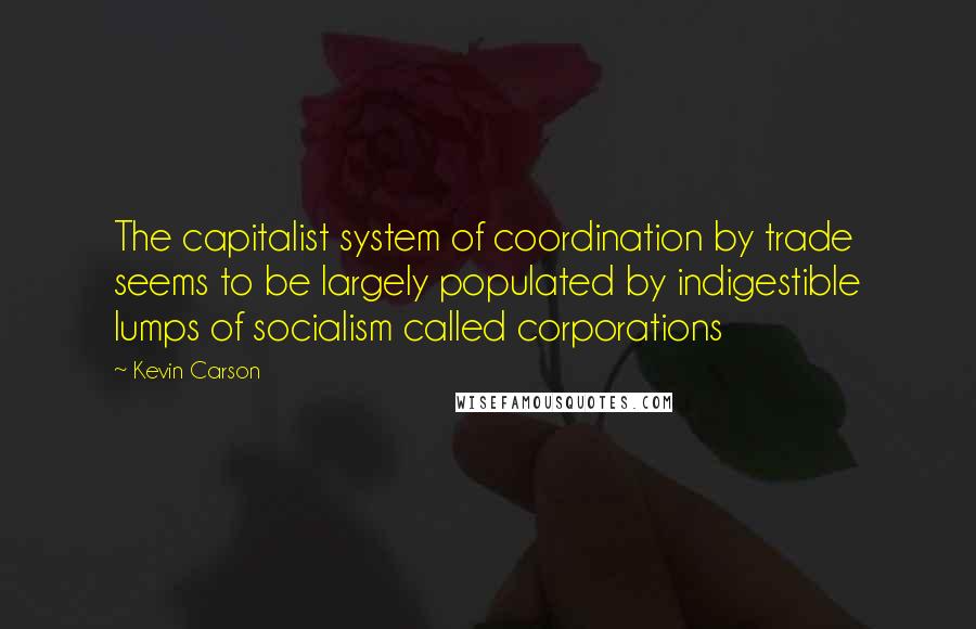 Kevin Carson Quotes: The capitalist system of coordination by trade seems to be largely populated by indigestible lumps of socialism called corporations