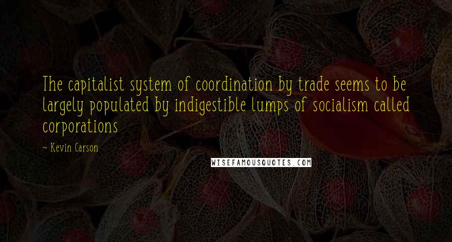 Kevin Carson Quotes: The capitalist system of coordination by trade seems to be largely populated by indigestible lumps of socialism called corporations