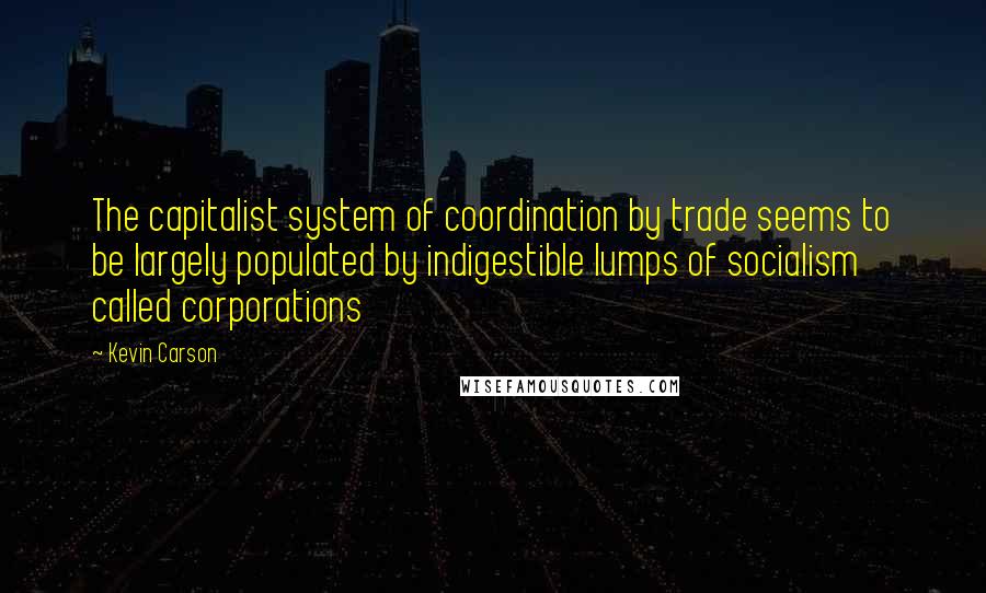 Kevin Carson Quotes: The capitalist system of coordination by trade seems to be largely populated by indigestible lumps of socialism called corporations