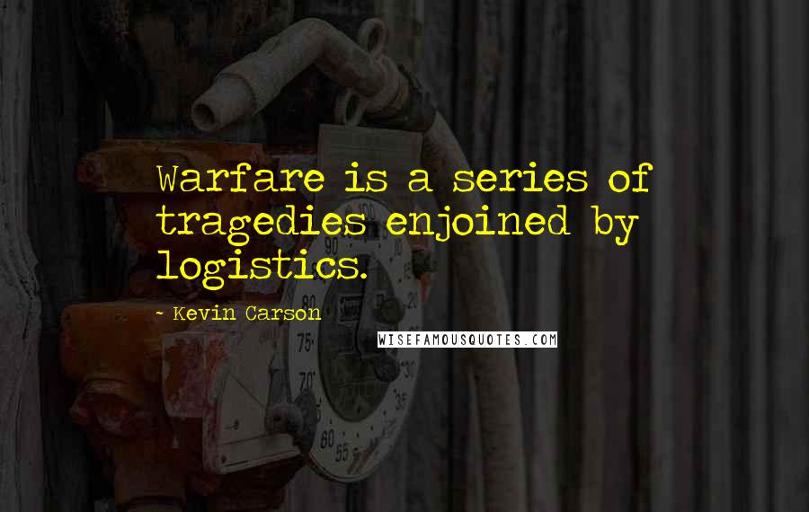 Kevin Carson Quotes: Warfare is a series of tragedies enjoined by logistics.