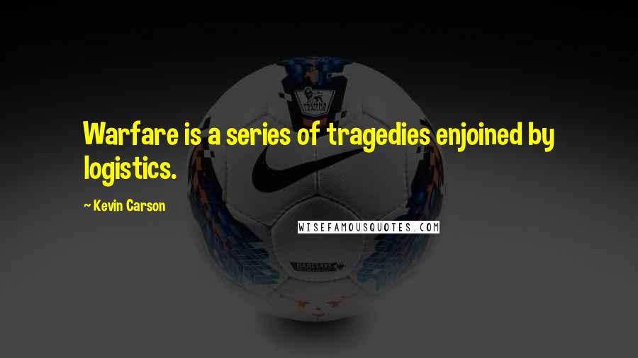 Kevin Carson Quotes: Warfare is a series of tragedies enjoined by logistics.