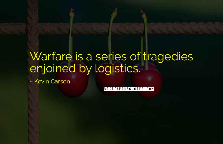 Kevin Carson Quotes: Warfare is a series of tragedies enjoined by logistics.