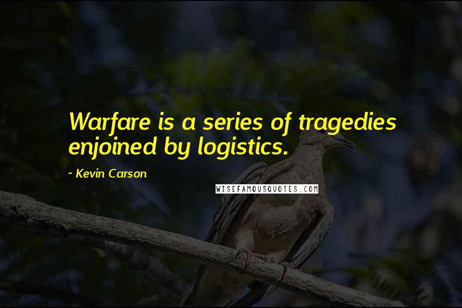 Kevin Carson Quotes: Warfare is a series of tragedies enjoined by logistics.