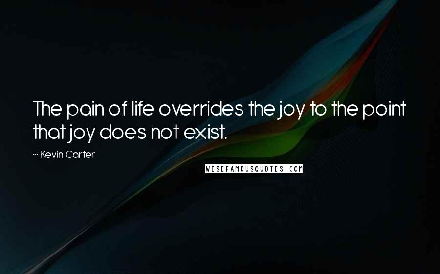 Kevin Carter Quotes: The pain of life overrides the joy to the point that joy does not exist.