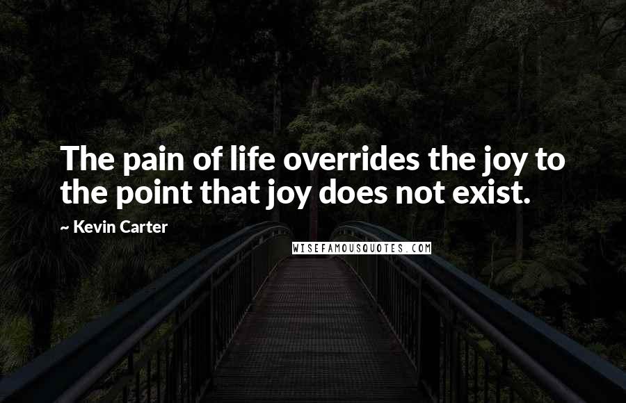 Kevin Carter Quotes: The pain of life overrides the joy to the point that joy does not exist.