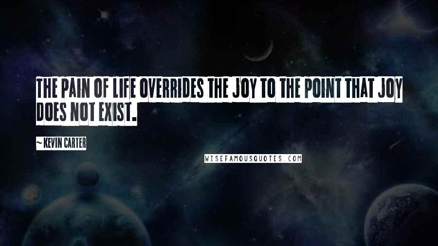 Kevin Carter Quotes: The pain of life overrides the joy to the point that joy does not exist.