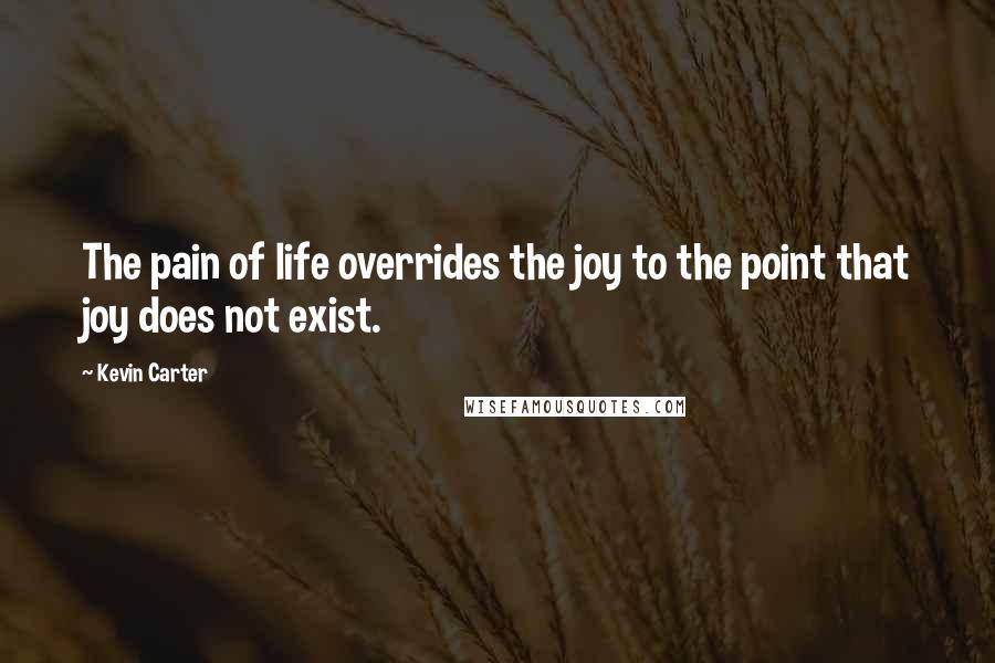 Kevin Carter Quotes: The pain of life overrides the joy to the point that joy does not exist.