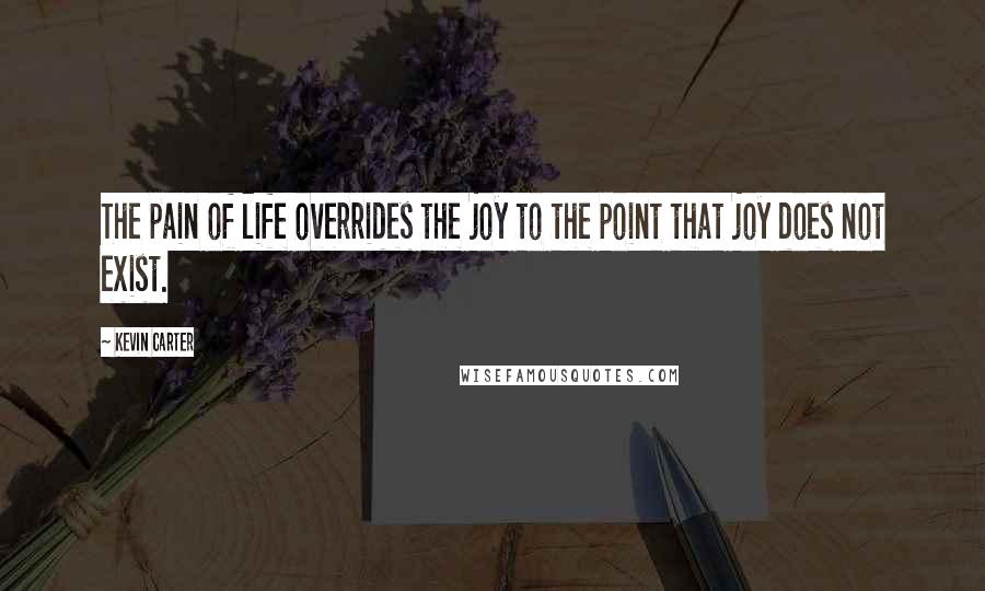 Kevin Carter Quotes: The pain of life overrides the joy to the point that joy does not exist.