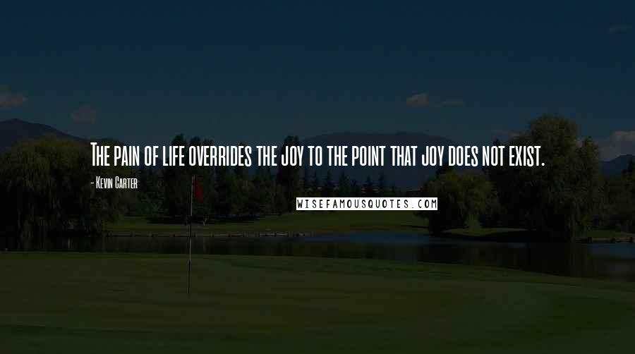 Kevin Carter Quotes: The pain of life overrides the joy to the point that joy does not exist.