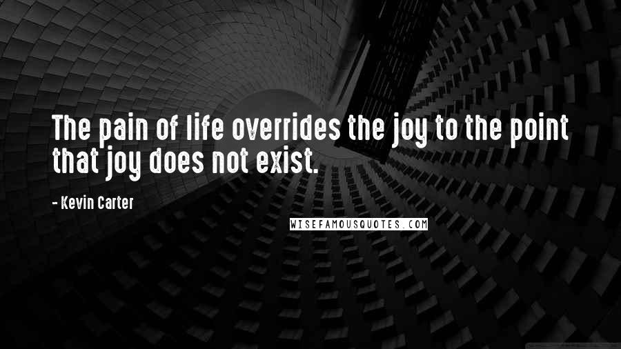 Kevin Carter Quotes: The pain of life overrides the joy to the point that joy does not exist.