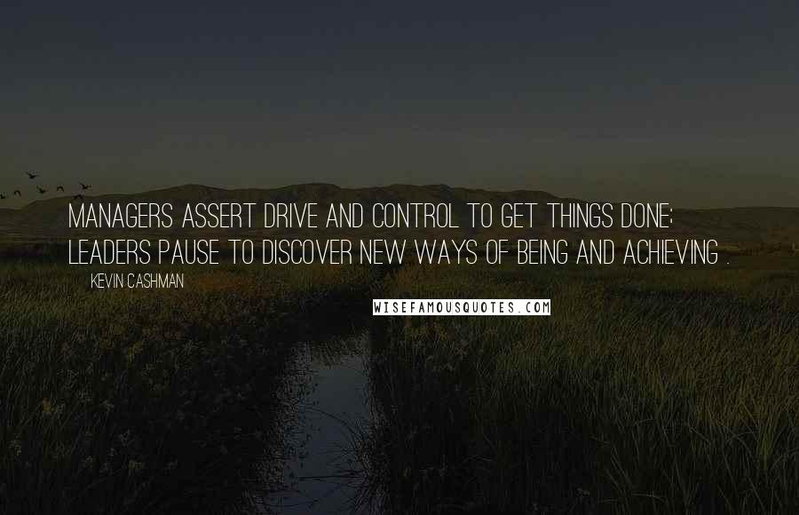 Kevin Cashman Quotes: Managers assert drive and control to get things done; leaders pause to discover new ways of being and achieving .