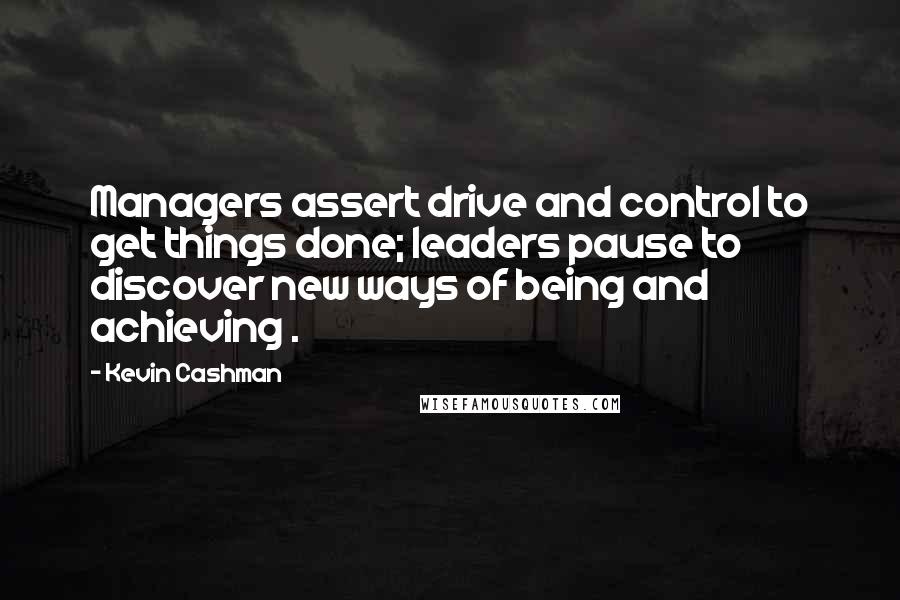 Kevin Cashman Quotes: Managers assert drive and control to get things done; leaders pause to discover new ways of being and achieving .