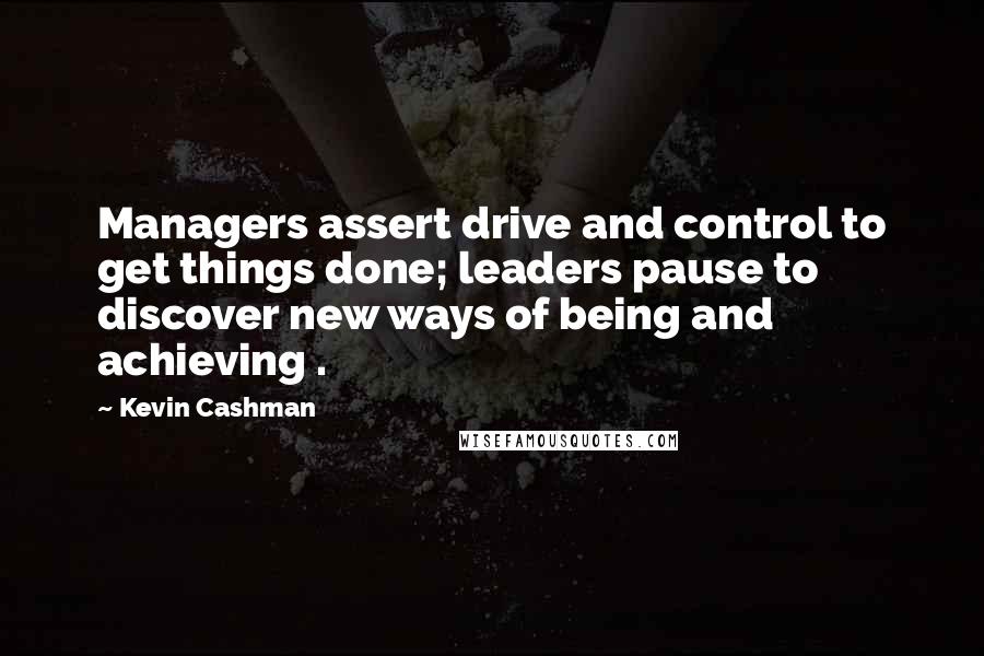 Kevin Cashman Quotes: Managers assert drive and control to get things done; leaders pause to discover new ways of being and achieving .