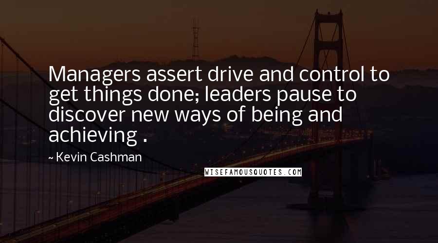 Kevin Cashman Quotes: Managers assert drive and control to get things done; leaders pause to discover new ways of being and achieving .