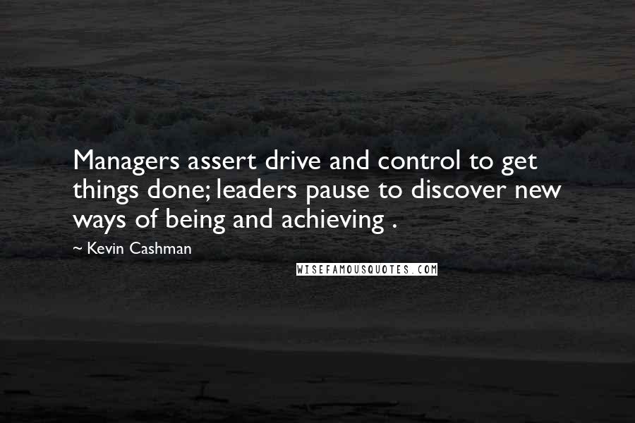 Kevin Cashman Quotes: Managers assert drive and control to get things done; leaders pause to discover new ways of being and achieving .