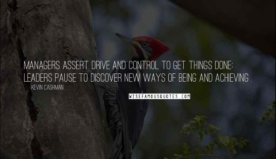 Kevin Cashman Quotes: Managers assert drive and control to get things done; leaders pause to discover new ways of being and achieving .