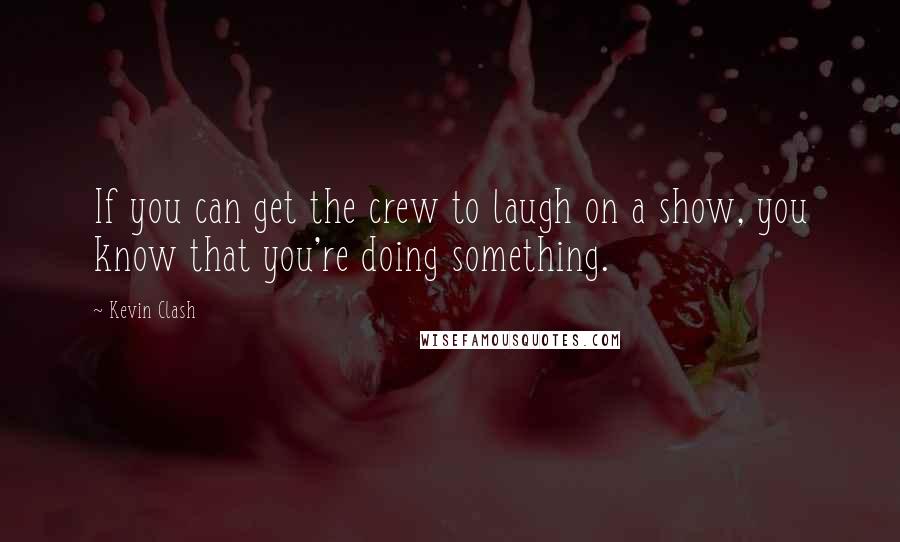 Kevin Clash Quotes: If you can get the crew to laugh on a show, you know that you're doing something.