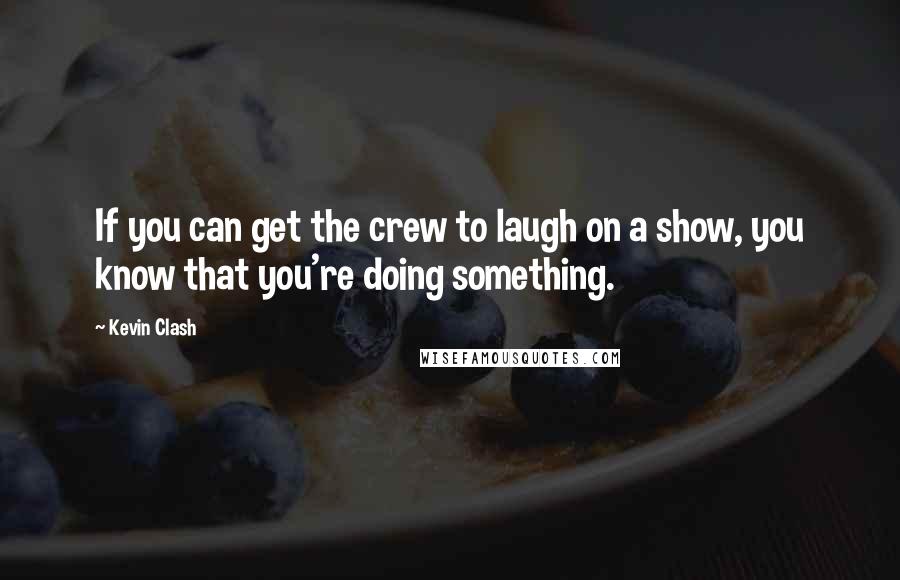 Kevin Clash Quotes: If you can get the crew to laugh on a show, you know that you're doing something.