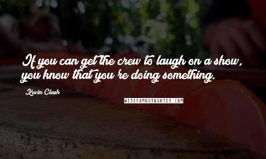 Kevin Clash Quotes: If you can get the crew to laugh on a show, you know that you're doing something.