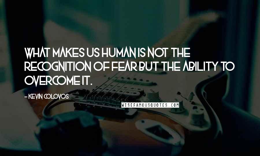 Kevin Colovos Quotes: What makes us human is not the recognition of fear but the ability to overcome it.