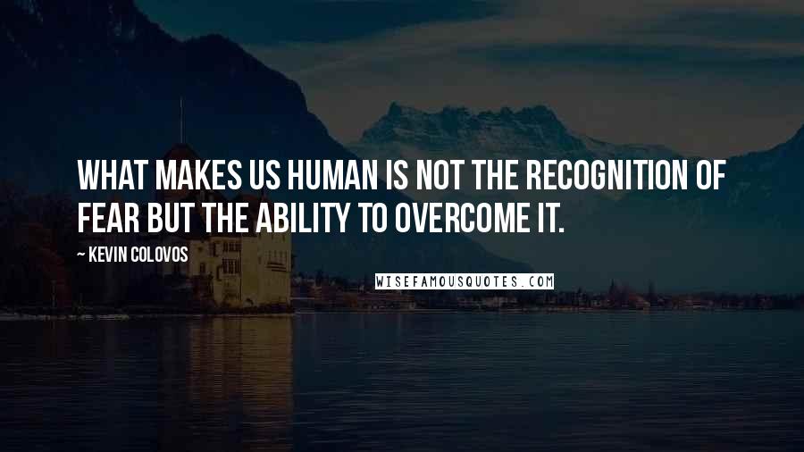 Kevin Colovos Quotes: What makes us human is not the recognition of fear but the ability to overcome it.