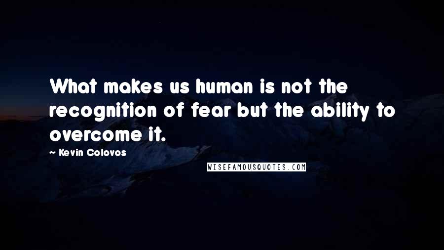 Kevin Colovos Quotes: What makes us human is not the recognition of fear but the ability to overcome it.
