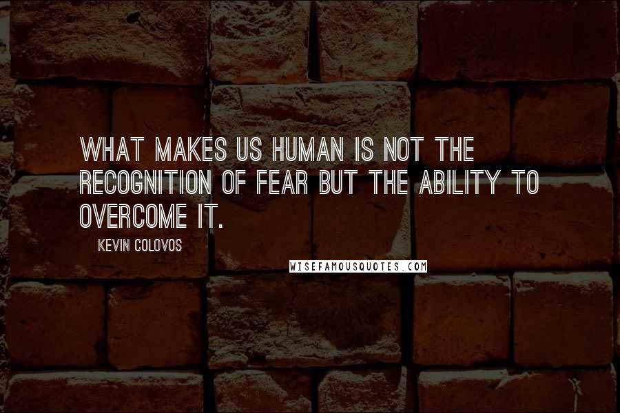 Kevin Colovos Quotes: What makes us human is not the recognition of fear but the ability to overcome it.