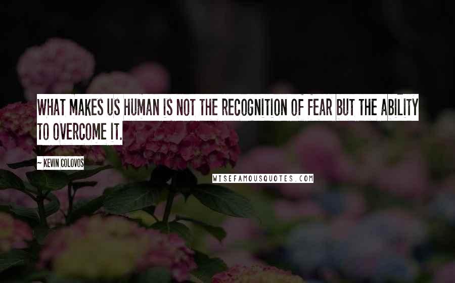 Kevin Colovos Quotes: What makes us human is not the recognition of fear but the ability to overcome it.