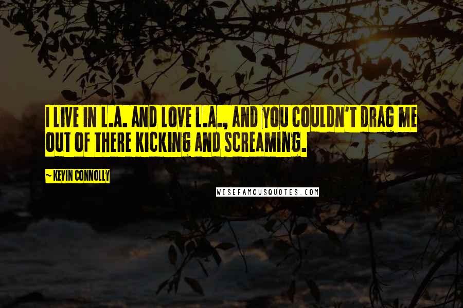 Kevin Connolly Quotes: I live in L.A. and love L.A., and you couldn't drag me out of there kicking and screaming.