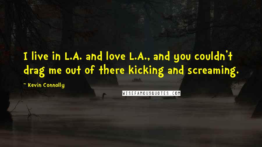 Kevin Connolly Quotes: I live in L.A. and love L.A., and you couldn't drag me out of there kicking and screaming.