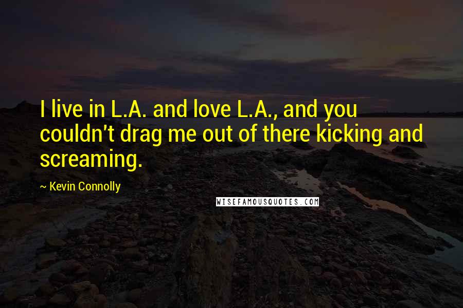 Kevin Connolly Quotes: I live in L.A. and love L.A., and you couldn't drag me out of there kicking and screaming.