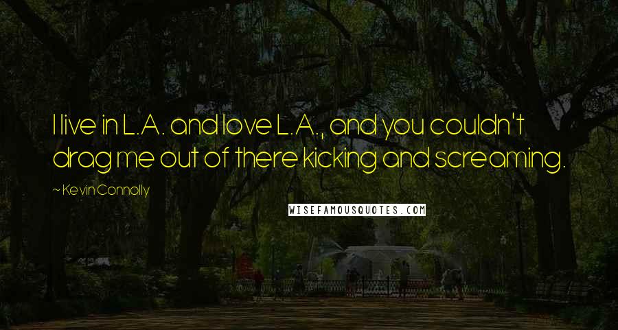 Kevin Connolly Quotes: I live in L.A. and love L.A., and you couldn't drag me out of there kicking and screaming.