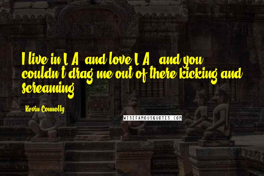 Kevin Connolly Quotes: I live in L.A. and love L.A., and you couldn't drag me out of there kicking and screaming.