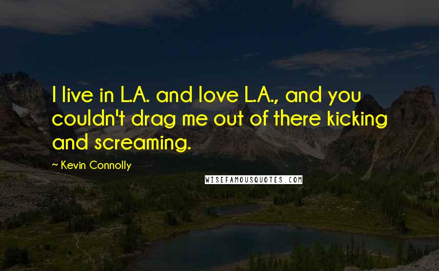 Kevin Connolly Quotes: I live in L.A. and love L.A., and you couldn't drag me out of there kicking and screaming.