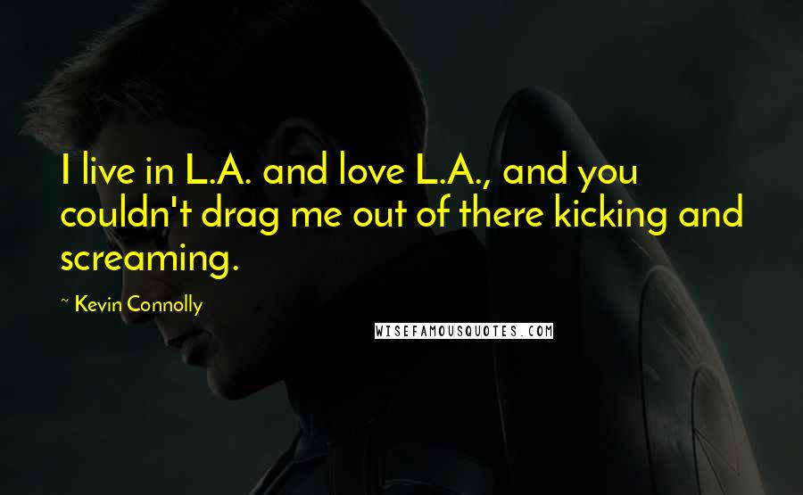 Kevin Connolly Quotes: I live in L.A. and love L.A., and you couldn't drag me out of there kicking and screaming.