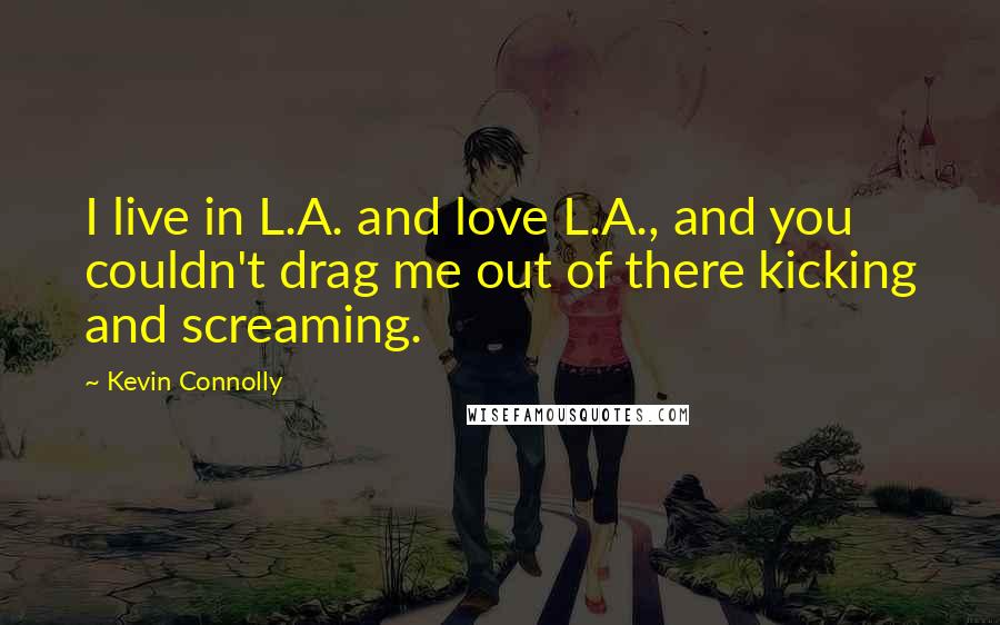 Kevin Connolly Quotes: I live in L.A. and love L.A., and you couldn't drag me out of there kicking and screaming.